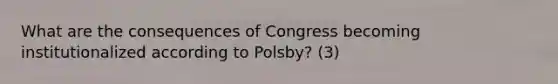 What are the consequences of Congress becoming institutionalized according to Polsby? (3)