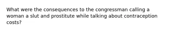 What were the consequences to the congressman calling a woman a slut and prostitute while talking about contraception costs?