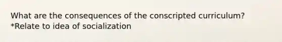 What are the consequences of the conscripted curriculum? *Relate to idea of socialization