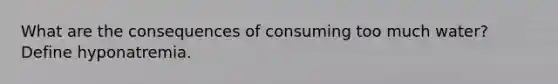 What are the consequences of consuming too much water? Define hyponatremia.