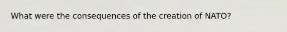What were the consequences of the creation of NATO?
