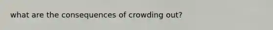 what are the consequences of <a href='https://www.questionai.com/knowledge/kTdsYw9rNt-crowding-out' class='anchor-knowledge'>crowding out</a>?