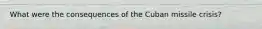 What were the consequences of the Cuban missile crisis?