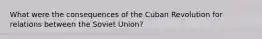 What were the consequences of the Cuban Revolution for relations between the Soviet Union?