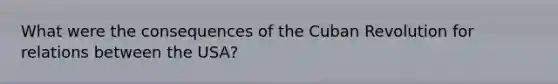 What were the consequences of the Cuban Revolution for relations between the USA?