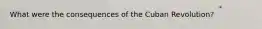 What were the consequences of the Cuban Revolution?