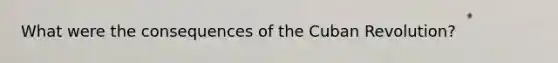 What were the consequences of the Cuban Revolution?