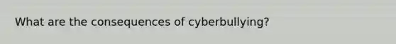 What are the consequences of cyberbullying?