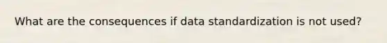 What are the consequences if data standardization is not used?