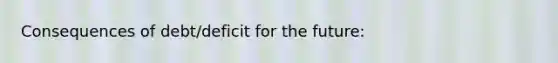Consequences of debt/deficit for the future: