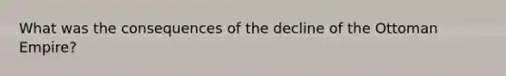 What was the consequences of the decline of the Ottoman Empire?