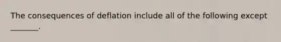 The consequences of deflation include all of the following except​ _______.