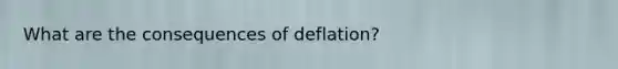 What are the consequences of deflation?