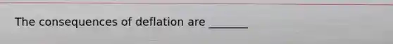 The consequences of deflation are _______