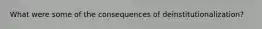 What were some of the consequences of deinstitutionalization?