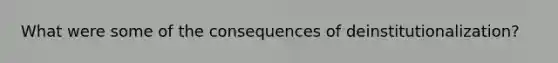 What were some of the consequences of deinstitutionalization?