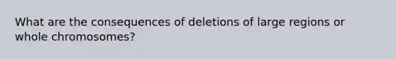 What are the consequences of deletions of large regions or whole chromosomes?