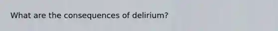 What are the consequences of delirium?