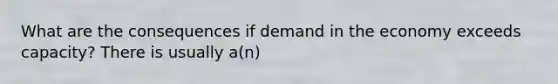 What are the consequences if demand in the economy exceeds​ capacity? There is usually​ a(n)