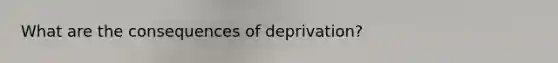 What are the consequences of deprivation?