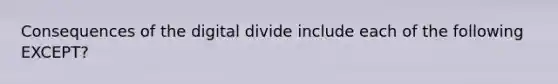 Consequences of the digital divide include each of the following EXCEPT?