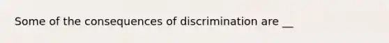 Some of the consequences of discrimination are __