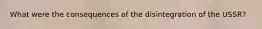 What were the consequences of the disintegration of the USSR?