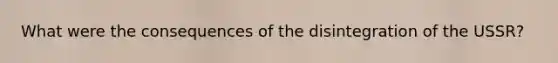 What were the consequences of the disintegration of the USSR?
