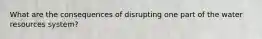 What are the consequences of disrupting one part of the water resources system?