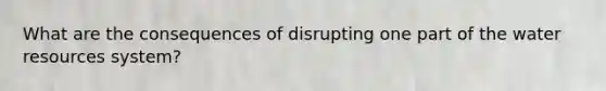 What are the consequences of disrupting one part of the water resources system?