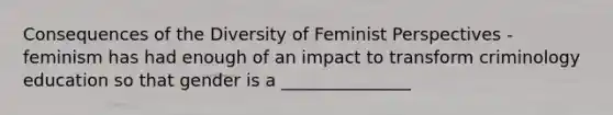 Consequences of the Diversity of Feminist Perspectives - feminism has had enough of an impact to transform criminology education so that gender is a _______________