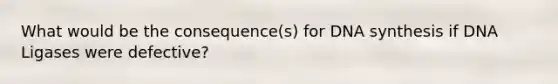 What would be the consequence(s) for DNA synthesis if DNA Ligases were defective?