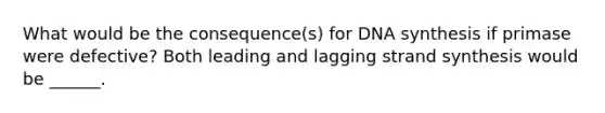 What would be the consequence(s) for DNA synthesis if primase were defective? Both leading and lagging strand synthesis would be ______.