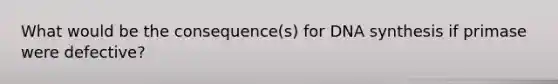 What would be the consequence(s) for DNA synthesis if primase were defective?