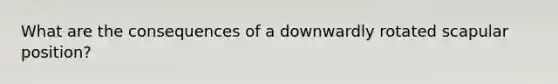 What are the consequences of a downwardly rotated scapular position?