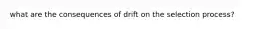 what are the consequences of drift on the selection process?