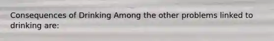 Consequences of Drinking Among the other problems linked to drinking are: