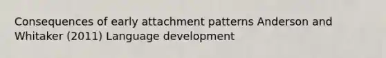 Consequences of early attachment patterns Anderson and Whitaker (2011) Language development