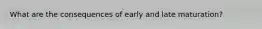 What are the consequences of early and late maturation?