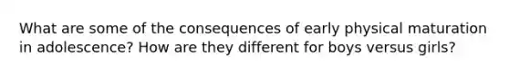 What are some of the consequences of early physical maturation in adolescence? How are they different for boys versus girls?