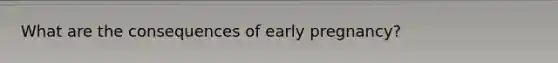 What are the consequences of early pregnancy?