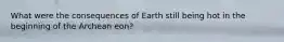 What were the consequences of Earth still being hot in the beginning of the Archean eon?