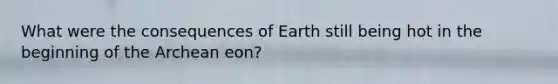 What were the consequences of Earth still being hot in the beginning of the Archean eon?