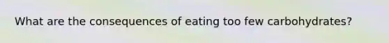 What are the consequences of eating too few carbohydrates?