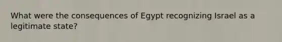 What were the consequences of Egypt recognizing Israel as a legitimate state?