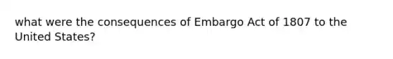 what were the consequences of Embargo Act of 1807 to the United States?