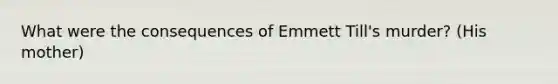 What were the consequences of Emmett Till's murder? (His mother)