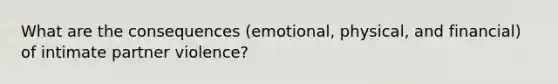 What are the consequences (emotional, physical, and financial) of intimate partner violence?