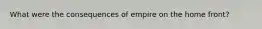 What were the consequences of empire on the home front?