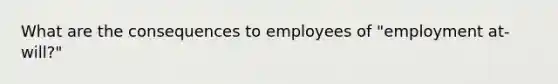 What are the consequences to employees of "employment at-will?"